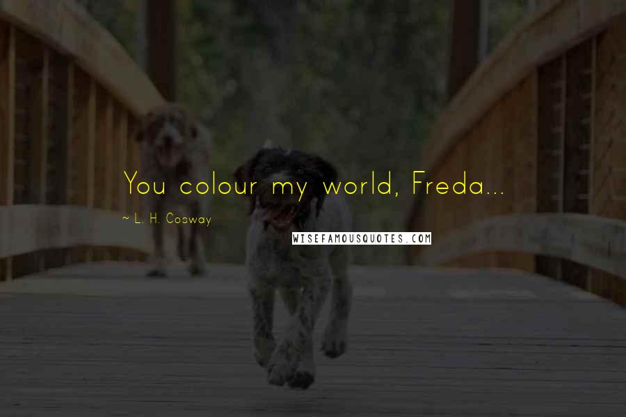 L. H. Cosway Quotes: You colour my world, Freda...