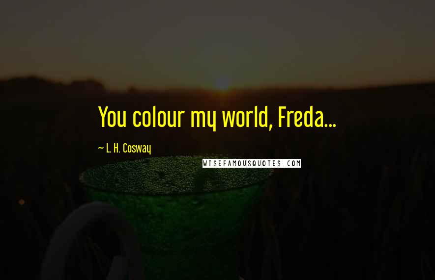 L. H. Cosway Quotes: You colour my world, Freda...