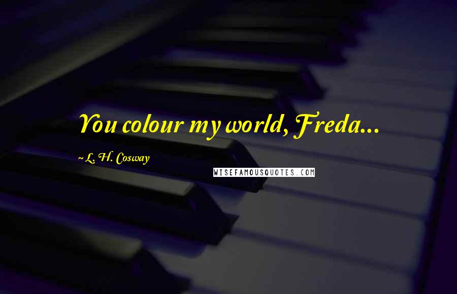 L. H. Cosway Quotes: You colour my world, Freda...