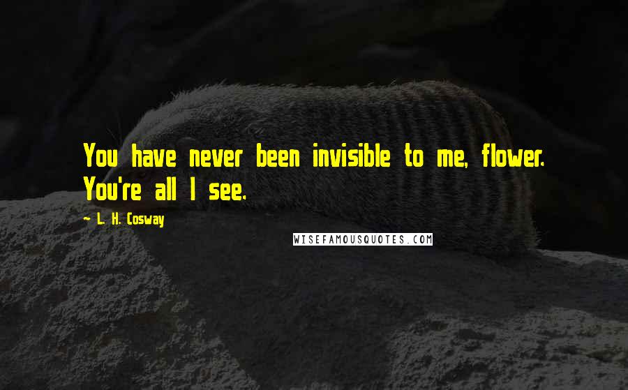 L. H. Cosway Quotes: You have never been invisible to me, flower. You're all I see.