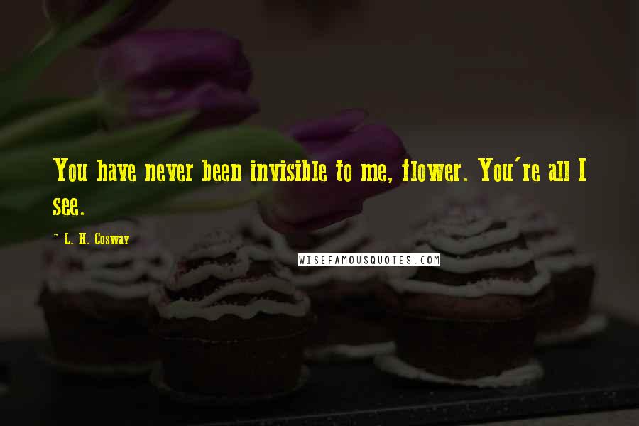 L. H. Cosway Quotes: You have never been invisible to me, flower. You're all I see.