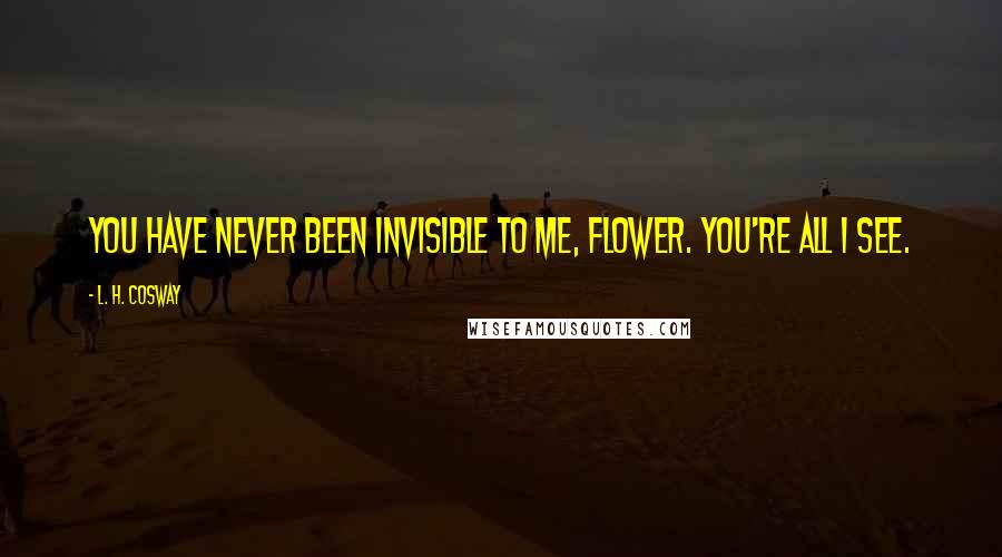 L. H. Cosway Quotes: You have never been invisible to me, flower. You're all I see.