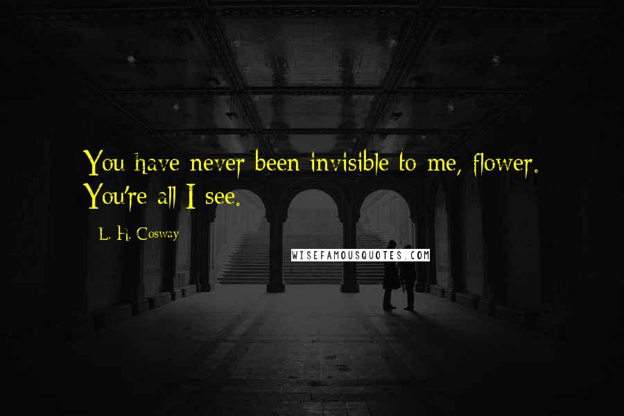L. H. Cosway Quotes: You have never been invisible to me, flower. You're all I see.