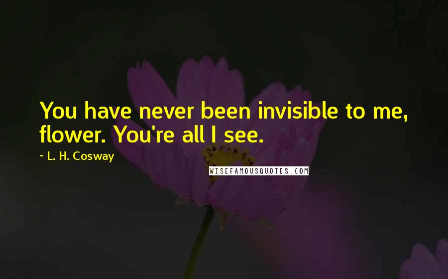 L. H. Cosway Quotes: You have never been invisible to me, flower. You're all I see.
