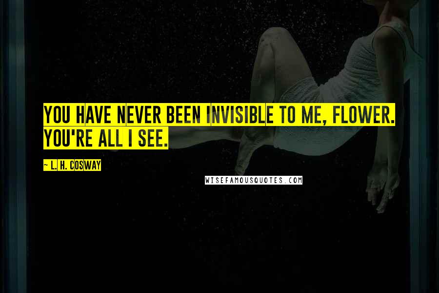 L. H. Cosway Quotes: You have never been invisible to me, flower. You're all I see.