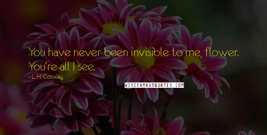 L. H. Cosway Quotes: You have never been invisible to me, flower. You're all I see.