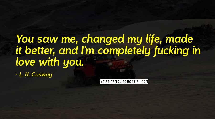 L. H. Cosway Quotes: You saw me, changed my life, made it better, and I'm completely fucking in love with you.