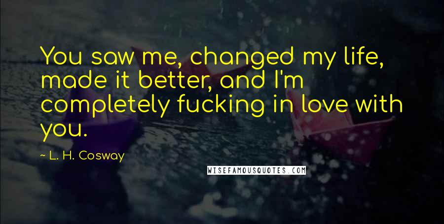 L. H. Cosway Quotes: You saw me, changed my life, made it better, and I'm completely fucking in love with you.