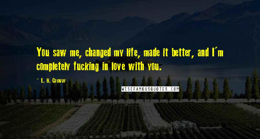 L. H. Cosway Quotes: You saw me, changed my life, made it better, and I'm completely fucking in love with you.