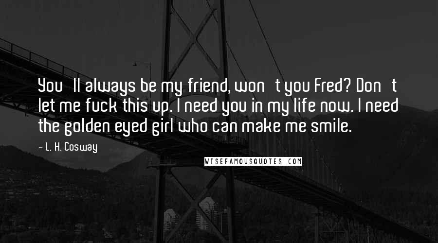 L. H. Cosway Quotes: You'll always be my friend, won't you Fred? Don't let me fuck this up. I need you in my life now. I need the golden eyed girl who can make me smile.