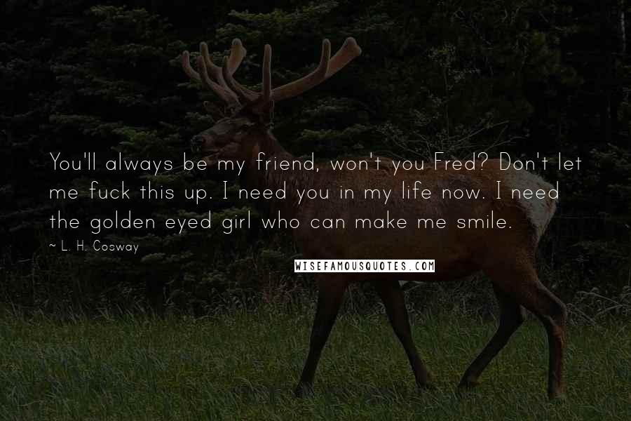 L. H. Cosway Quotes: You'll always be my friend, won't you Fred? Don't let me fuck this up. I need you in my life now. I need the golden eyed girl who can make me smile.