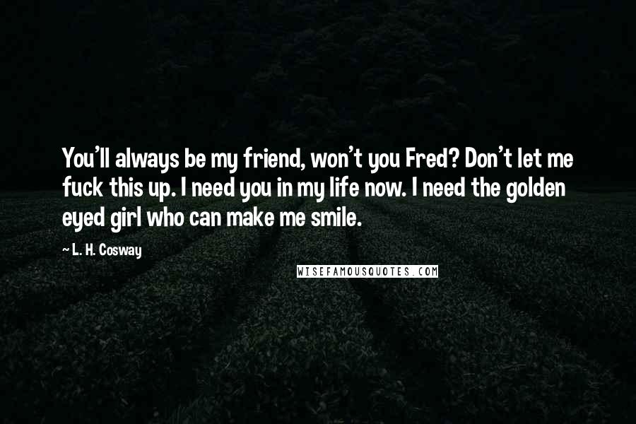 L. H. Cosway Quotes: You'll always be my friend, won't you Fred? Don't let me fuck this up. I need you in my life now. I need the golden eyed girl who can make me smile.