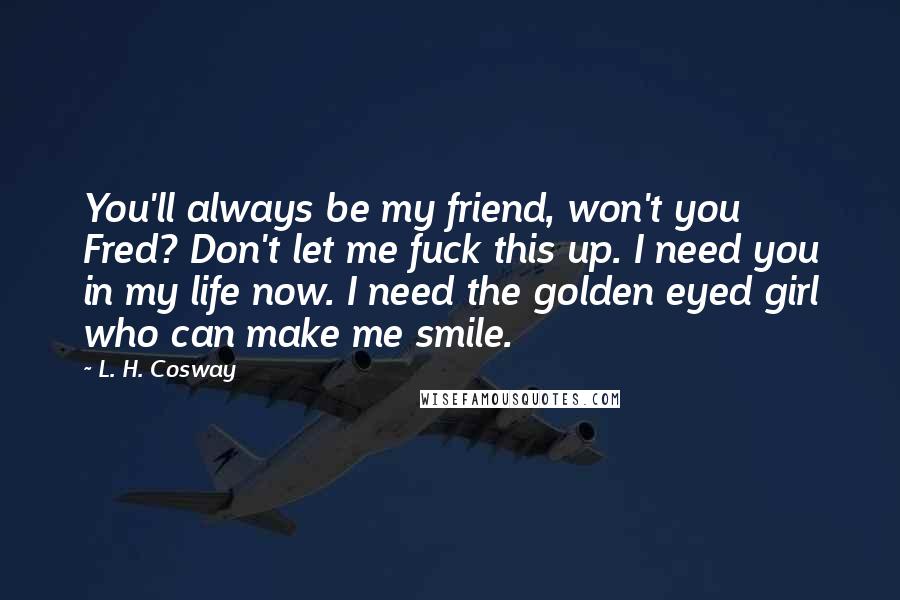 L. H. Cosway Quotes: You'll always be my friend, won't you Fred? Don't let me fuck this up. I need you in my life now. I need the golden eyed girl who can make me smile.