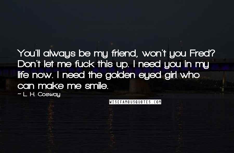 L. H. Cosway Quotes: You'll always be my friend, won't you Fred? Don't let me fuck this up. I need you in my life now. I need the golden eyed girl who can make me smile.