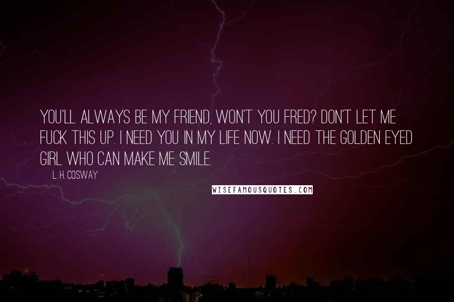 L. H. Cosway Quotes: You'll always be my friend, won't you Fred? Don't let me fuck this up. I need you in my life now. I need the golden eyed girl who can make me smile.