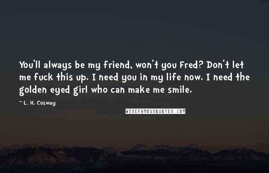 L. H. Cosway Quotes: You'll always be my friend, won't you Fred? Don't let me fuck this up. I need you in my life now. I need the golden eyed girl who can make me smile.