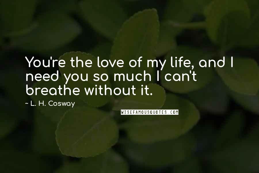 L. H. Cosway Quotes: You're the love of my life, and I need you so much I can't breathe without it.