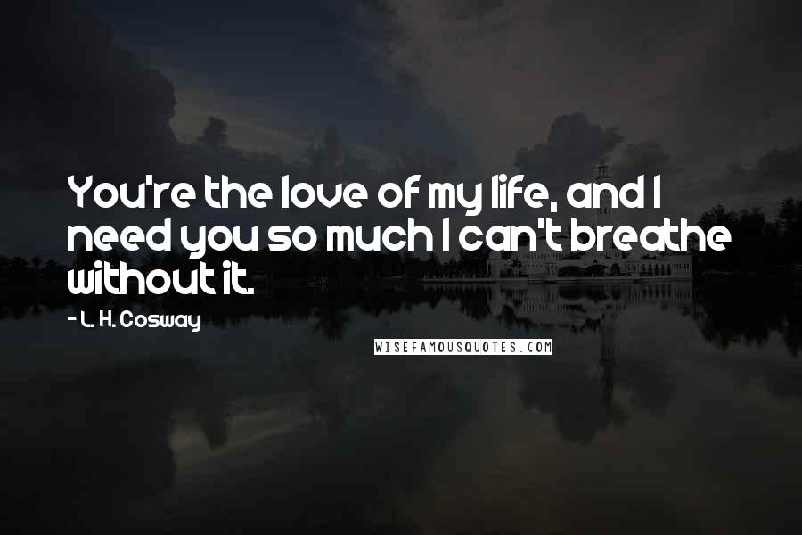 L. H. Cosway Quotes: You're the love of my life, and I need you so much I can't breathe without it.