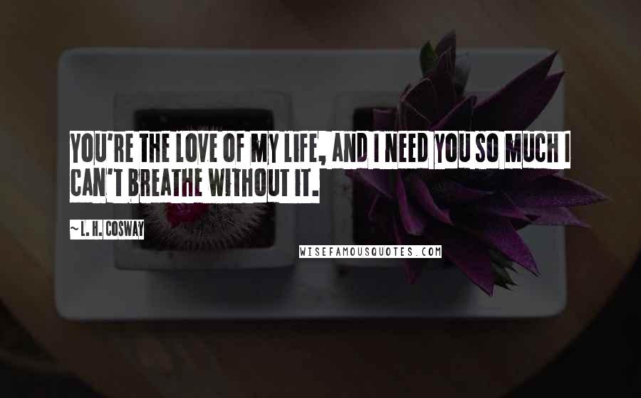 L. H. Cosway Quotes: You're the love of my life, and I need you so much I can't breathe without it.