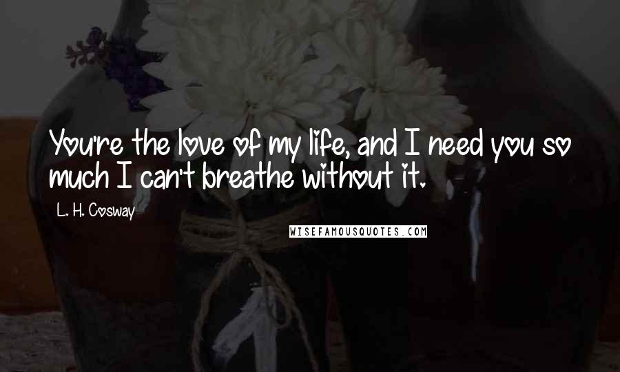 L. H. Cosway Quotes: You're the love of my life, and I need you so much I can't breathe without it.