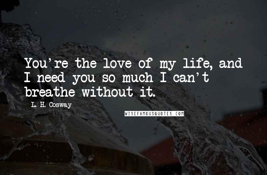 L. H. Cosway Quotes: You're the love of my life, and I need you so much I can't breathe without it.