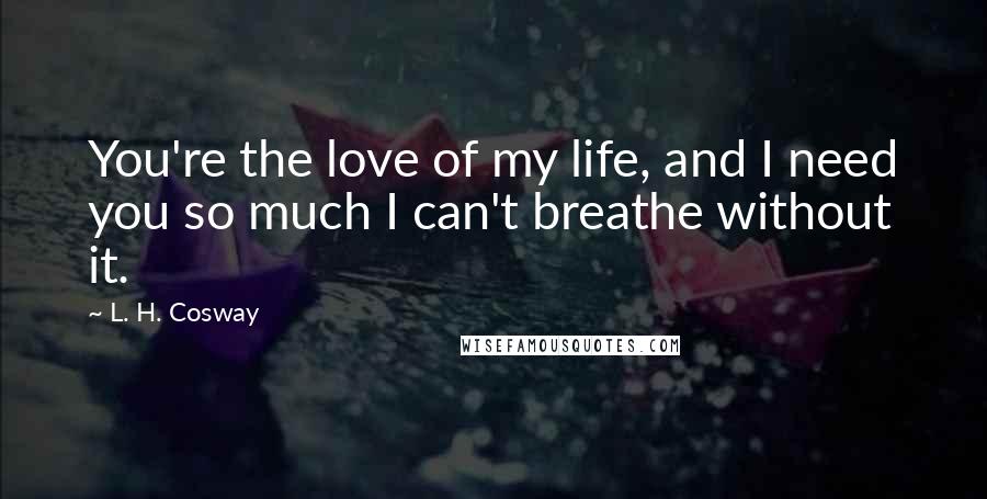 L. H. Cosway Quotes: You're the love of my life, and I need you so much I can't breathe without it.