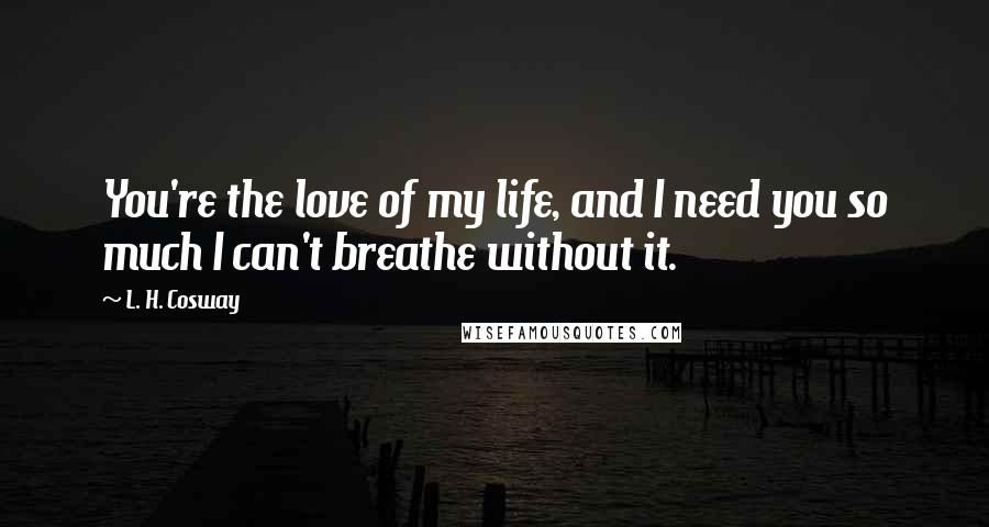 L. H. Cosway Quotes: You're the love of my life, and I need you so much I can't breathe without it.