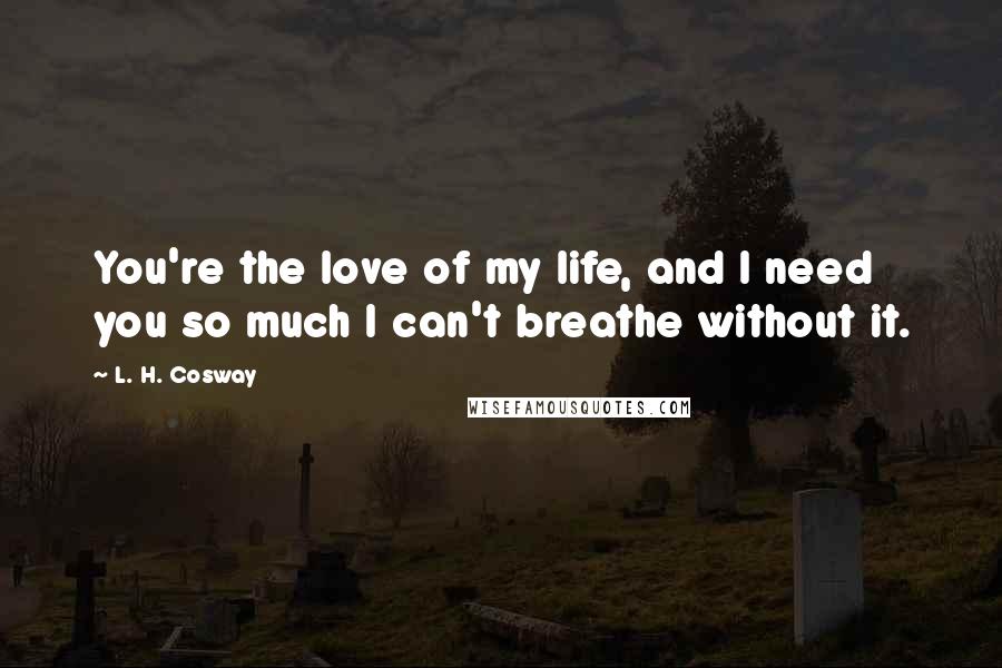 L. H. Cosway Quotes: You're the love of my life, and I need you so much I can't breathe without it.