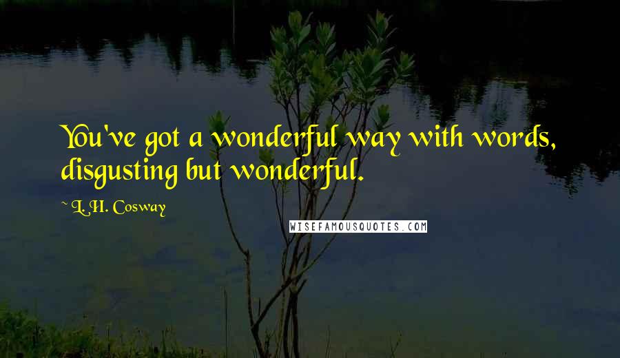 L. H. Cosway Quotes: You've got a wonderful way with words, disgusting but wonderful.