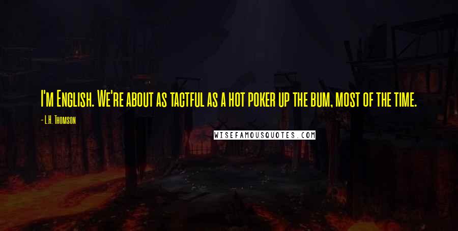 L.H. Thomson Quotes: I'm English. We're about as tactful as a hot poker up the bum, most of the time.