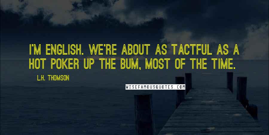 L.H. Thomson Quotes: I'm English. We're about as tactful as a hot poker up the bum, most of the time.