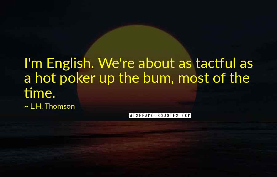 L.H. Thomson Quotes: I'm English. We're about as tactful as a hot poker up the bum, most of the time.