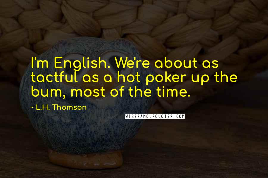 L.H. Thomson Quotes: I'm English. We're about as tactful as a hot poker up the bum, most of the time.