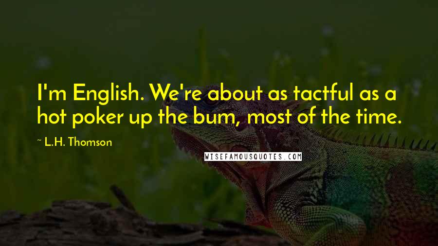 L.H. Thomson Quotes: I'm English. We're about as tactful as a hot poker up the bum, most of the time.