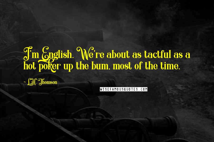 L.H. Thomson Quotes: I'm English. We're about as tactful as a hot poker up the bum, most of the time.