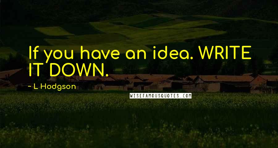 L Hodgson Quotes: If you have an idea. WRITE IT DOWN.
