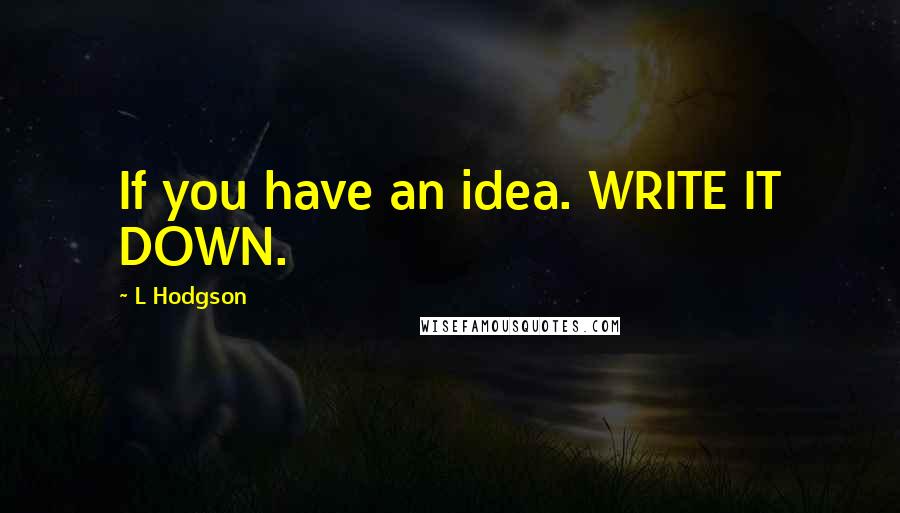 L Hodgson Quotes: If you have an idea. WRITE IT DOWN.