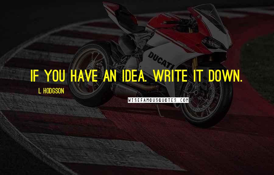 L Hodgson Quotes: If you have an idea. WRITE IT DOWN.