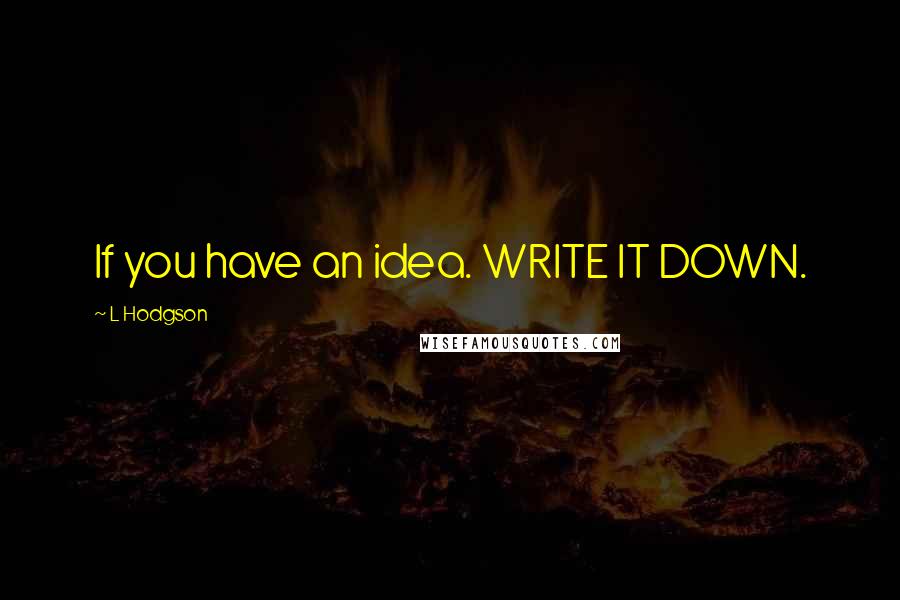 L Hodgson Quotes: If you have an idea. WRITE IT DOWN.