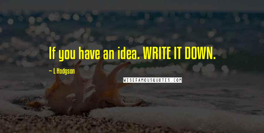 L Hodgson Quotes: If you have an idea. WRITE IT DOWN.