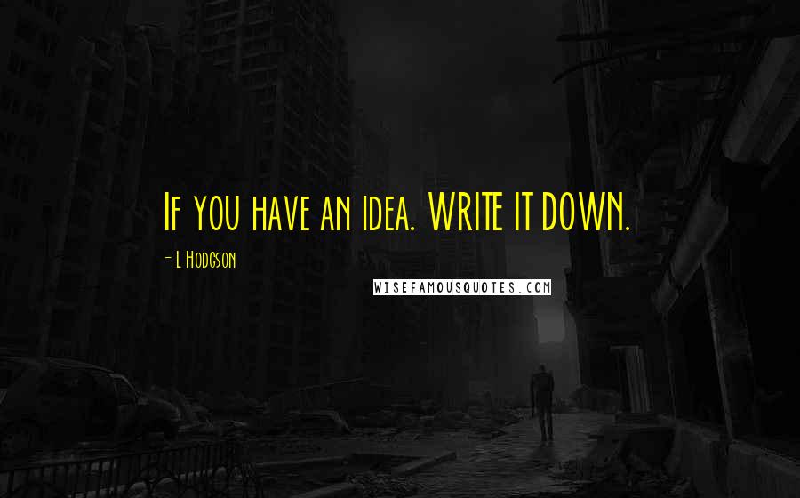 L Hodgson Quotes: If you have an idea. WRITE IT DOWN.