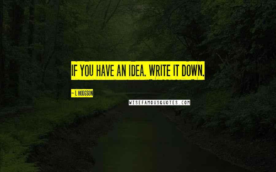 L Hodgson Quotes: If you have an idea. WRITE IT DOWN.