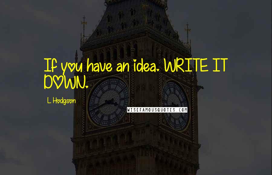 L Hodgson Quotes: If you have an idea. WRITE IT DOWN.