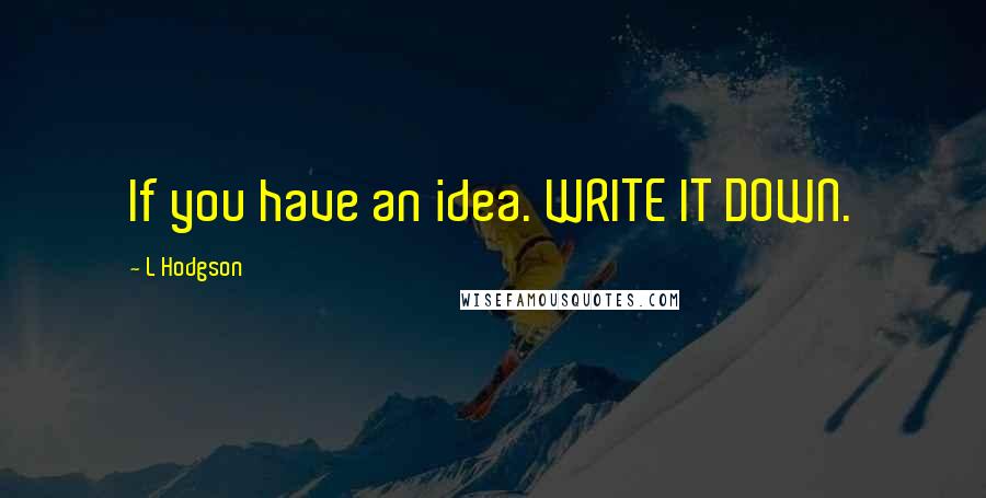 L Hodgson Quotes: If you have an idea. WRITE IT DOWN.