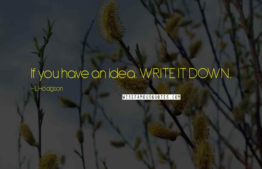 L Hodgson Quotes: If you have an idea. WRITE IT DOWN.