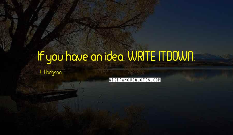 L Hodgson Quotes: If you have an idea. WRITE IT DOWN.