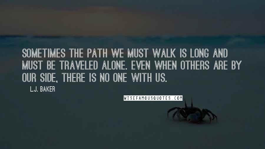 L.J. Baker Quotes: Sometimes the path we must walk is long and must be traveled alone. Even when others are by our side, there is no one with us.