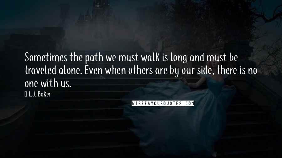 L.J. Baker Quotes: Sometimes the path we must walk is long and must be traveled alone. Even when others are by our side, there is no one with us.