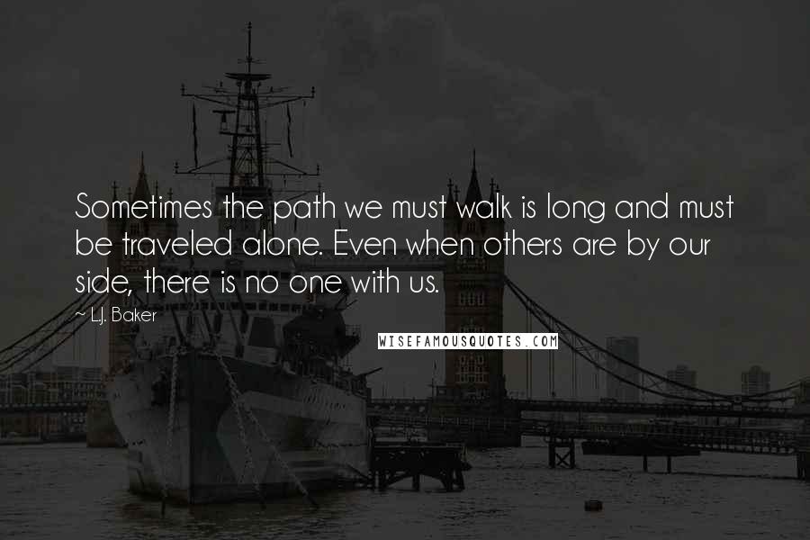 L.J. Baker Quotes: Sometimes the path we must walk is long and must be traveled alone. Even when others are by our side, there is no one with us.