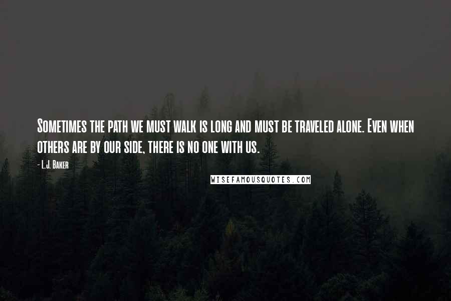 L.J. Baker Quotes: Sometimes the path we must walk is long and must be traveled alone. Even when others are by our side, there is no one with us.